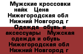 Мужские кроссовки найк › Цена ­ 500 - Нижегородская обл., Нижний Новгород г. Одежда, обувь и аксессуары » Мужская одежда и обувь   . Нижегородская обл.,Нижний Новгород г.